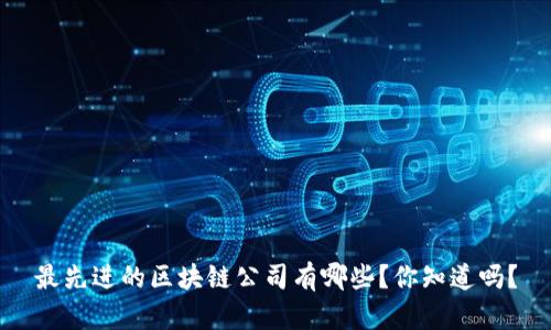 最先进的区块链公司有哪些？你知道吗？