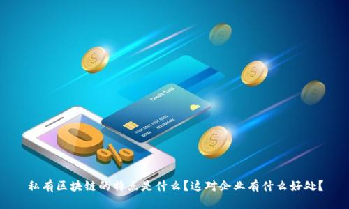 私有区块链的特点是什么？这对企业有什么好处？