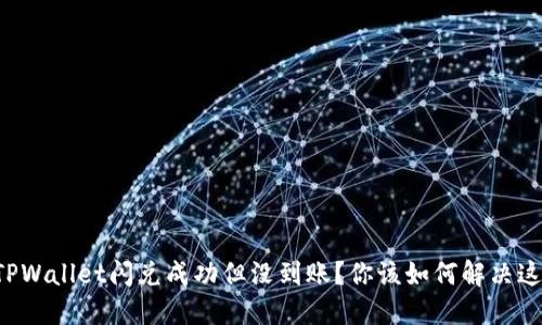 为什么TPWallet闪兑成功但没到账？你该如何解决这个问题？