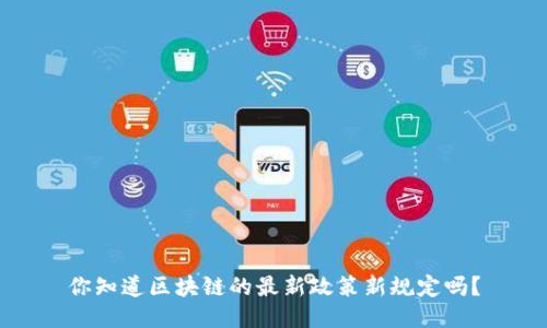你知道区块链的最新政策新规定吗？