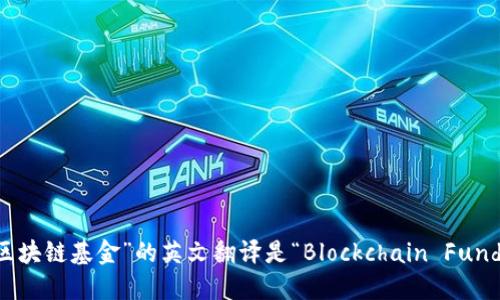 “区块链基金”的英文翻译是“Blockchain Fund”。