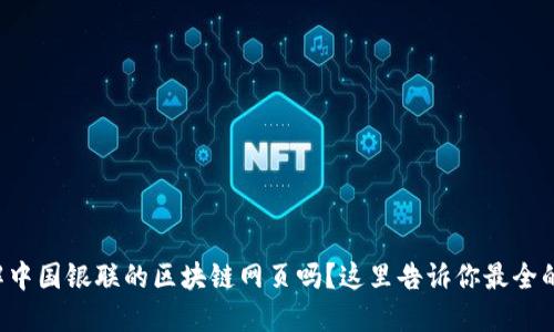 想了解中国银联的区块链网页吗？这里告诉你最全的信息！