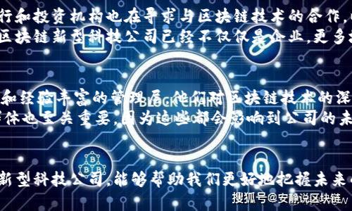 jiaoti区块链新型科技公司是什么？你了解吗？/jiaoti  
区块链科技,新型公司,创新科技,DWeb/guanjianci  

什么是区块链新型科技公司？  
在近几年的科技发展浪潮中，区块链技术凭借其去中心化、安全透明及不可篡改的特点，逐渐成为了公众和投资者密切关注的焦点。区块链新型科技公司，亦即基于区块链技术而创新发展的企业，致力于应用这一技术解决各类实际问题，从而重塑行业生态环境。这些公司往往进行创新探索，涵盖了金融、供应链管理、医疗、游戏等多个领域。

区块链技术的核心特点  
区块链的优势显而易见。它将数据以区块形式储存于去中心化的网络上，每个区块包含一组交易记录，并通过加密技术确保数据的安全性。每次交易后，区块链网络都会通过算法共识生成一个新的区块，形成一个安全的链条。这样，任何人都无法随意篡改记录，参与者可以直接建立信任，使得交易更高效、更安全。

区块链新型科技公司的应用场景  
区块链新型科技公司的应用场景几乎无所不包。首先在金融领域，去中心化金融（DeFi）项目不断涌现。比如以太坊平台上的智能合约使得金融交易无需中介，每一个用户都能掌握自己的资产。此外，去中心化交易所（DEX）让交易更加透明，自由且安全。  
其次，供应链管理同样受益于区块链技术。通过区块链，企业可以追踪产品从原材料到成品的每一个环节，确保产品的真伪，同时适时发现和避免可能的欺诈行为。这不仅能提高生产效率，还能提升消费者的信任感。  
医疗行业也在积极探索区块链的潜力，医药数据可以通过区块链进行安全共享，而病人可以随时掌控自己的健康数据，这为患者和医疗提供者之间的互动开辟了全新的可能。  
最后，游戏行业通过区块链技术引入了数字资产的所有权理念。玩家可以拥有和交易自己在游戏中获得的虚拟物品，打破传统游戏内购的束缚。由此，游戏不仅变得更具互动性，也为玩家创造了真实的经济价值。

为什么选择区块链新型科技公司？  
区块链的新型科技公司所提供的解决方案在许多行业中展现出了超越传统方式的潜力。首先，它们通过技术创新为用户带来了更高的安全性。随着网络攻击和数据泄露事件频繁发生，区块链为保护敏感信息提供了一种极具吸引力的方案。其次，这些公司注重去中心化的理念，赋予用户更大的控制权，推动了共享经济的发展。  
此外，环境、社会及治理（ESG）因素日益成为企业价值的重要指标，区块链公司在保证透明性的同时，也增强了社会责任感。例如，利用区块链追踪可持续产品的生产过程，为消费者提供真实的数据，从而推动可持续发展。  
总的来说，选择区块链新型科技公司，不仅意味着拥抱新的科技潮流，更象征着对未来商业模式的认可与追求。

区块链新型科技公司的未来趋势  
未来，区块链新型科技公司预计将迎来更多的发展机遇。随着技术的不断成熟，行业法规的逐步完善，区块链应用将更加广泛，甚至可能与人工智能、物联网等新兴技术深度融合，推动整体产业的发展。  
此外，用户对数据隐私的关注愈加增加，区块链能够为个人隐私保护提供坚实的技术支撑，未来社交媒体及在线服务将可能向区块链迁移，成为更加安全、私密的社区。  
最后，全球经济一体化的进程也在加速，基于区块链的全球交易将变得更加平滑、透明，从而提升整个世界贸易的效率。

相关问题探讨  
h4问题1：区块链新型科技公司对传统行业的影响是什么？/h4  
区块链新型科技公司通过其技术和理念，对传统行业产生了颠覆性的影响。在金融领域，传统的金融机构逐渐感受到去中心化金融的压力，许多银行和投资机构也在寻求与区块链技术的合作，以便能在下一个金融时代中立足。供应链行业也在逐步试点区块链，帮助企业解决信息不对称和效率低下的问题。  
此外，政府和公共事业部门开始关注区块链在透明度和政府效能方面的应用，例如利用区块链技术进行选票管理和公共服务数据的透明化。显然，区块链新型科技公司已经不仅仅是企业，更多地扮演着推动社会进步的重要力量。

h4问题2：如何选择一家值得信赖的区块链新型科技公司？/h4  
选择一家值得信赖的区块链新型科技公司并非易事，首先要考察该公司的技术实力和团队背景。一个成功的区块链项目通常有着强大的技术团队和经验丰富的管理层，他们对区块链技术的深刻理解将为项目的成功提供保障。  
其次，要关注公司的项目透明度和社区支持，有一个积极参与的社区意味着项目更具可持续性。此外，了解公司的商业模式、市场定位和潜在用户群体也至关重要，因为这些都会影响到公司的未来发展。  
最后，投资前务必要注意相关法规，确保公司合规经营和透明披露，以防止后续风险。

在这个变幻莫测和充满可能性的区块链科技时代，做好准备，抓住机会，是每一位对行业感兴趣的参与者都应该认真面对的挑战。通过了解区块链新型科技公司，能够帮助我们更好地把握未来的发展趋势和机遇。