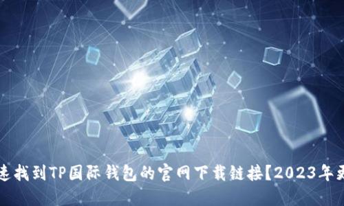 如何快速找到TP国际钱包的官网下载链接？2023年更新指南