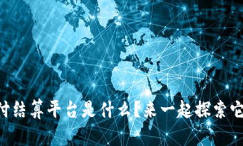 区块链支付结算平台是什么？来一起探索它的魅力吧！