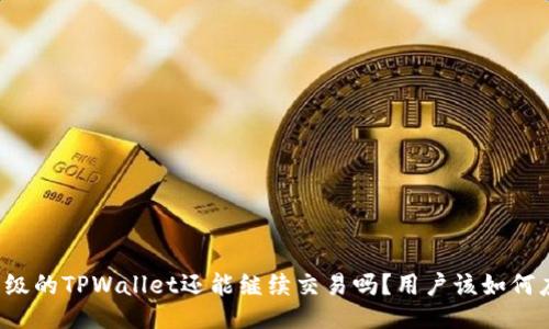 没升级的TPWallet还能继续交易吗？用户该如何应对？