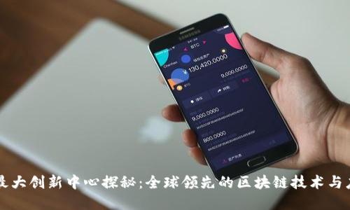 区块链最大创新中心探秘：全球领先的区块链技术与应用发展