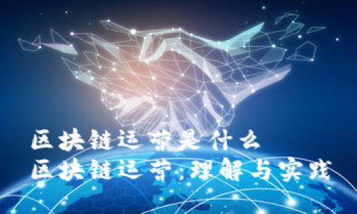 区块链运营是什么
区块链运营：理解与实践